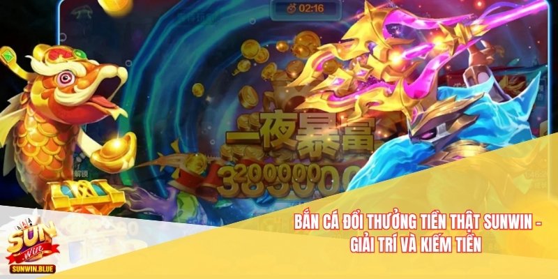 Bắn Cá Đổi Thưởng Tiền Thật Sunwin – Giải Trí Và Kiếm Tiền 1 Bắn cá đổi thưởng tiền thật
