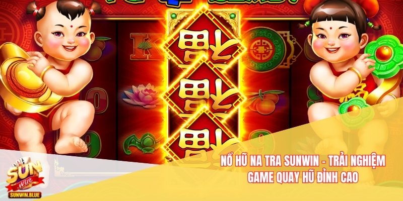 Nổ Hũ Na Tra Sunwin - Trải Nghiệm Game Quay Hũ Đỉnh Cao 6 Nổ Hũ Na Tra